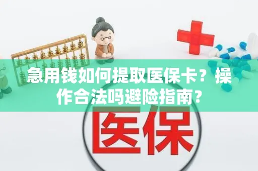 急用钱如何提取医保卡？操作合法吗避险指南？